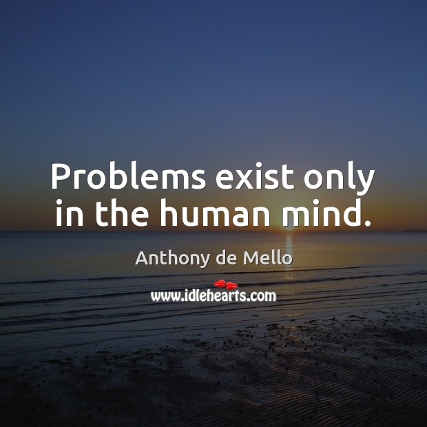 Problems exist only in the human mind. Anthony de Mello Picture Quote