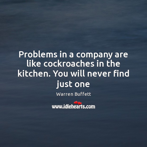 Problems in a company are like cockroaches in the kitchen. You will never find just one Warren Buffett Picture Quote