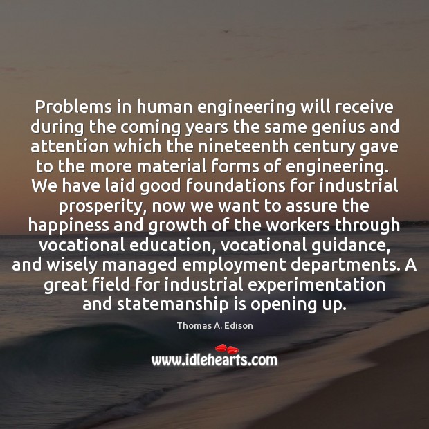 Problems in human engineering will receive during the coming years the same Thomas A. Edison Picture Quote