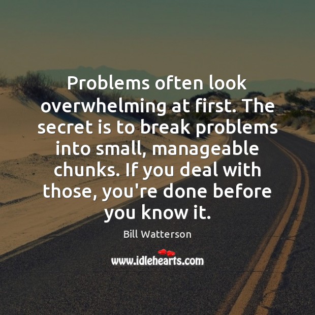 Problems often look overwhelming at first. The secret is to break problems Bill Watterson Picture Quote