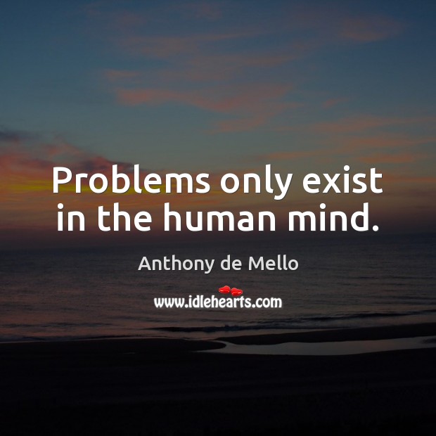 Problems only exist in the human mind. Anthony de Mello Picture Quote