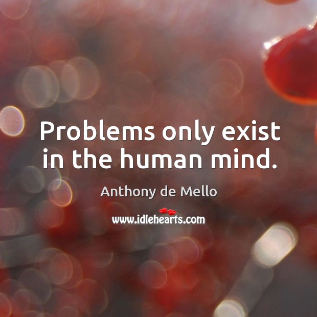 Problems only exist in the human mind. Anthony de Mello Picture Quote