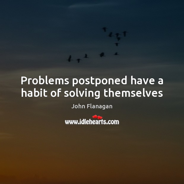 Problems postponed have a habit of solving themselves John Flanagan Picture Quote