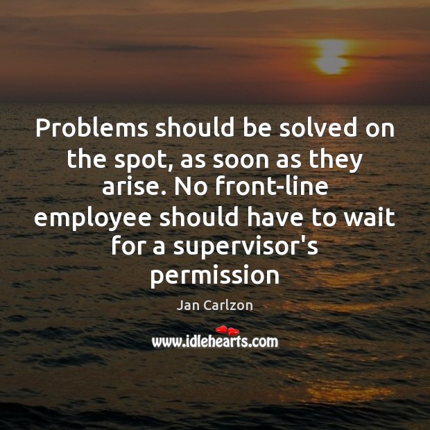 Problems should be solved on the spot, as soon as they arise. Jan Carlzon Picture Quote