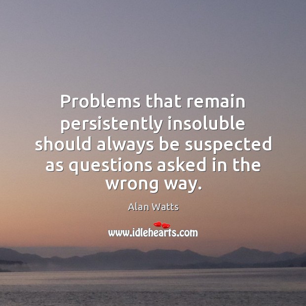 Problems that remain persistently insoluble should always be suspected as questions asked Alan Watts Picture Quote