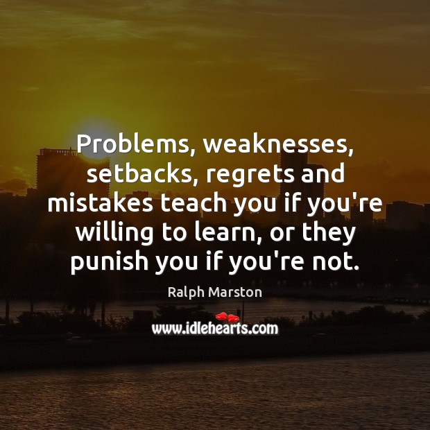 Problems, weaknesses, setbacks, regrets and mistakes teach you if you’re willing to Ralph Marston Picture Quote