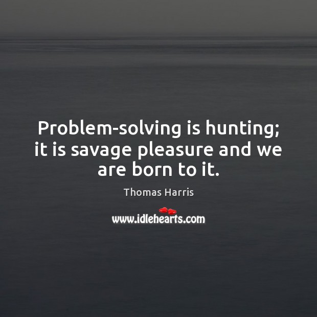 Problem-solving is hunting; it is savage pleasure and we are born to it. Thomas Harris Picture Quote