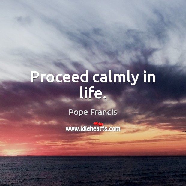 Proceed calmly in life. Pope Francis Picture Quote