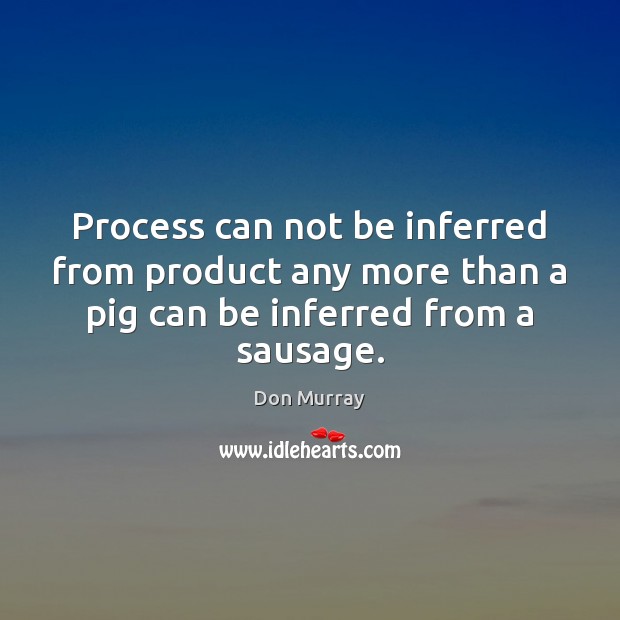 Process can not be inferred from product any more than a pig Don Murray Picture Quote