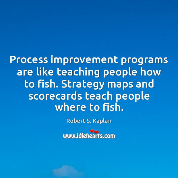 Process improvement programs are like teaching people how to fish. Strategy maps Robert S. Kaplan Picture Quote