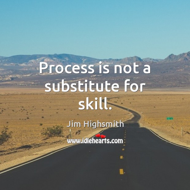 Process is not a substitute for skill. Jim Highsmith Picture Quote