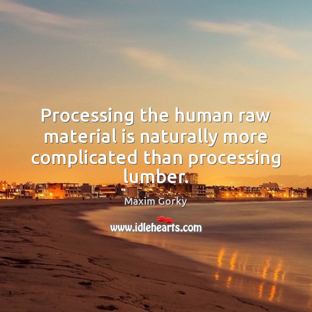 Processing the human raw material is naturally more complicated than processing lumber. Maxim Gorky Picture Quote