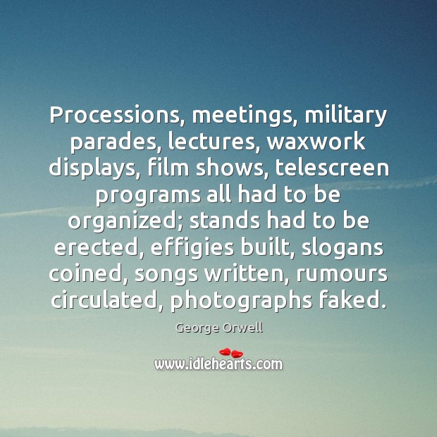 Processions, meetings, military parades, lectures, waxwork displays, film shows, telescreen programs all George Orwell Picture Quote