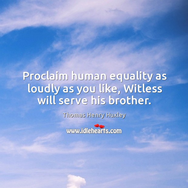 Proclaim human equality as loudly as you like, witless will serve his brother. Thomas Henry Huxley Picture Quote