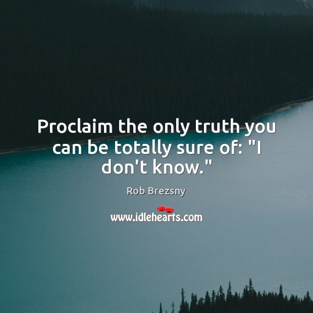 Proclaim the only truth you can be totally sure of: “I don’t know.” Rob Brezsny Picture Quote
