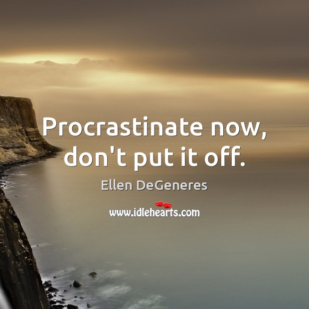 Procrastinate now, don’t put it off. Ellen DeGeneres Picture Quote