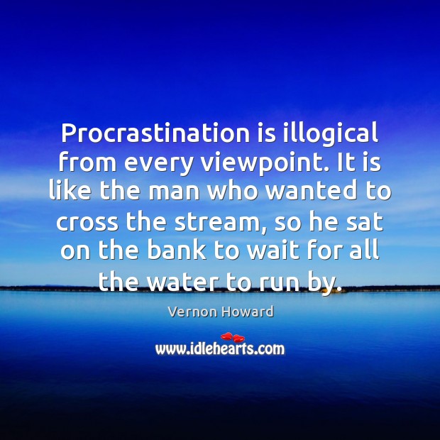 Procrastination is illogical from every viewpoint. It is like the man who Image