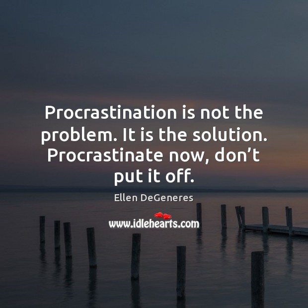 Procrastination is not the problem. It is the solution. Procrastinate now, don’ Ellen DeGeneres Picture Quote