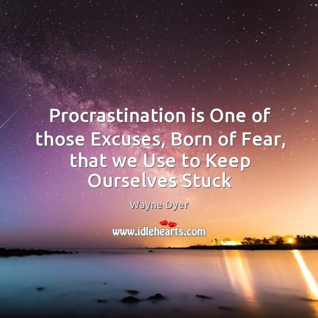 Procrastination is One of those Excuses, Born of Fear, that we Use to Keep Ourselves Stuck Wayne Dyer Picture Quote