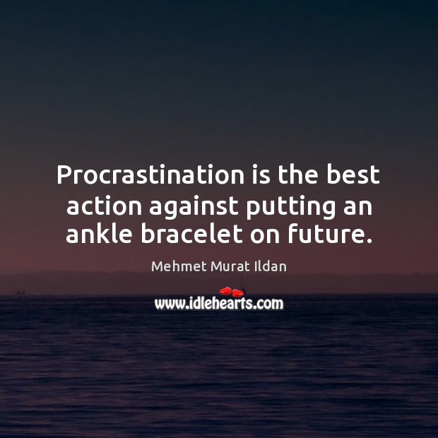 Procrastination is the best action against putting an ankle bracelet on future. Mehmet Murat Ildan Picture Quote
