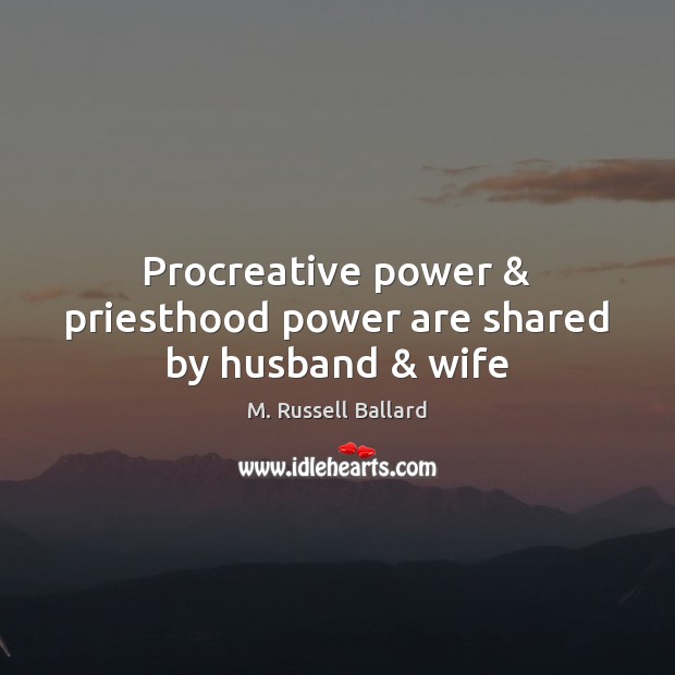 Procreative power & priesthood power are shared by husband & wife M. Russell Ballard Picture Quote