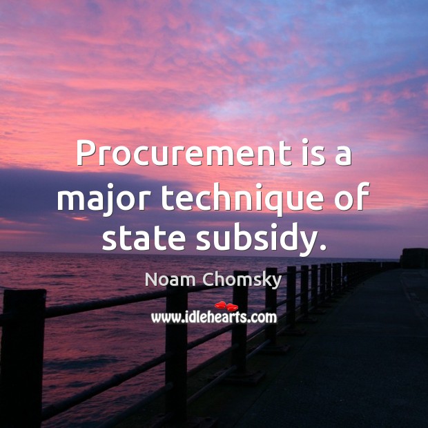 Procurement is a major technique of state subsidy. Noam Chomsky Picture Quote