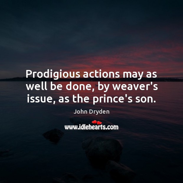 Prodigious actions may as well be done, by weaver’s issue, as the prince’s son. John Dryden Picture Quote
