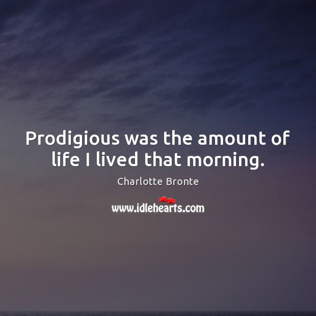 Prodigious was the amount of life I lived that morning. Charlotte Bronte Picture Quote