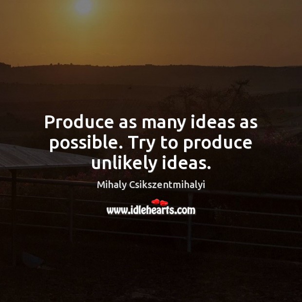 Produce as many ideas as possible. Try to produce unlikely ideas. Mihaly Csikszentmihalyi Picture Quote