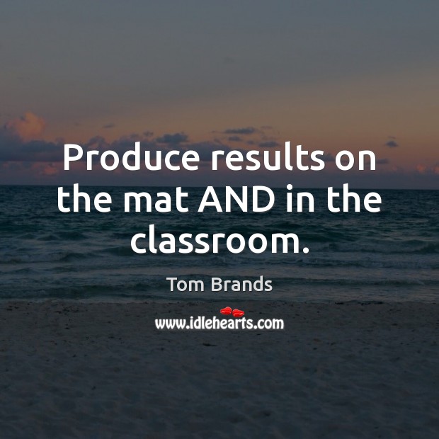 Produce results on the mat AND in the classroom. Tom Brands Picture Quote