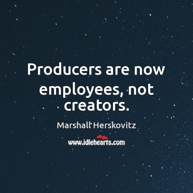 Producers are now employees, not creators. Marshall Herskovitz Picture Quote