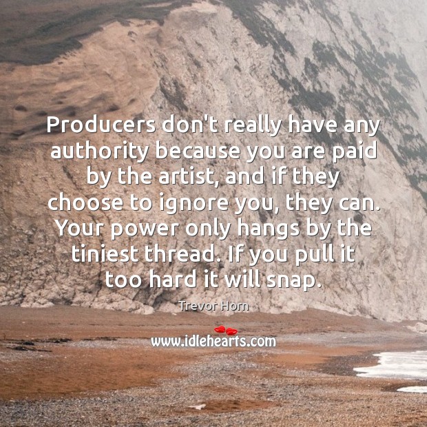 Producers don’t really have any authority because you are paid by the Image
