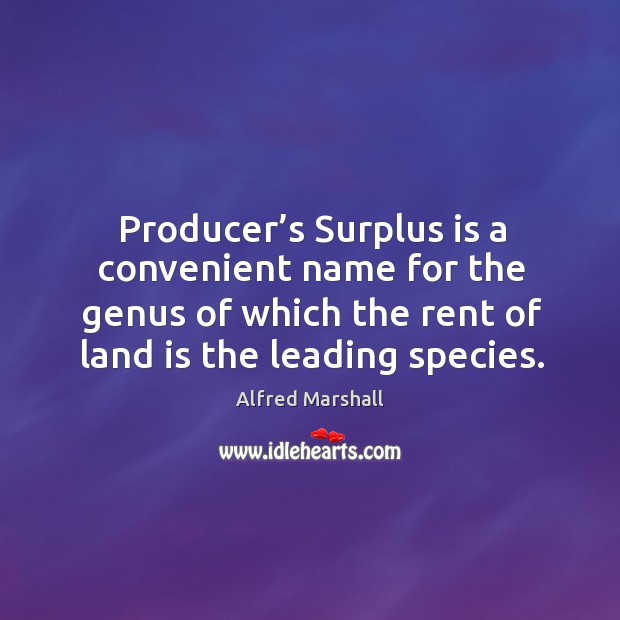 Producer’s surplus is a convenient name for the genus of which the rent of land is the leading species. Alfred Marshall Picture Quote