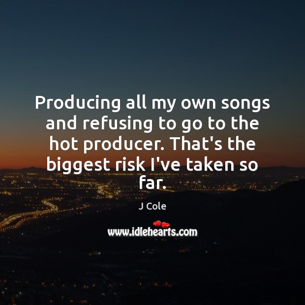Producing all my own songs and refusing to go to the hot J Cole Picture Quote