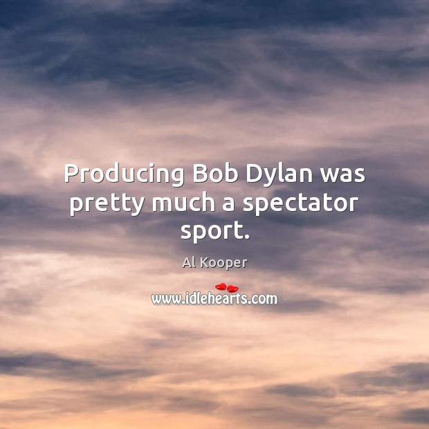Producing Bob Dylan was pretty much a spectator sport. Al Kooper Picture Quote