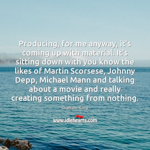 Producing, for me anyway, it’s coming up with material. It’s sitting down Graham King Picture Quote