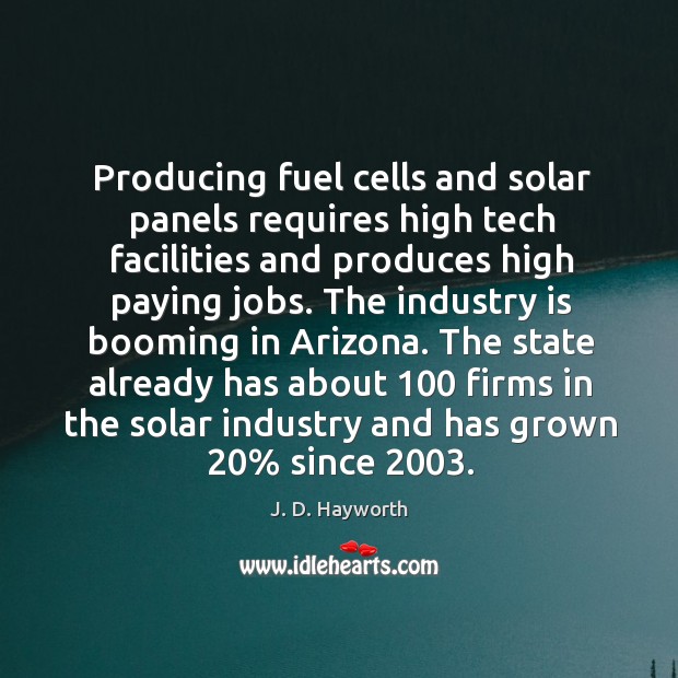 Producing fuel cells and solar panels requires high tech facilities and produces high paying jobs. J. D. Hayworth Picture Quote