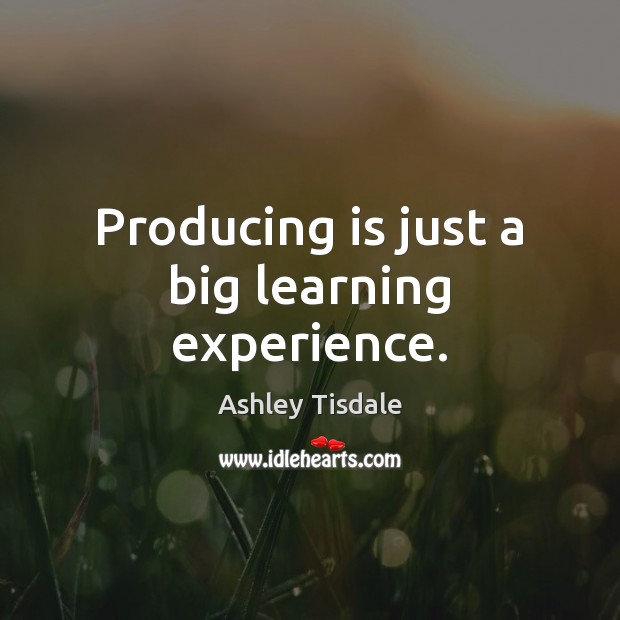 Producing is just a big learning experience. Ashley Tisdale Picture Quote