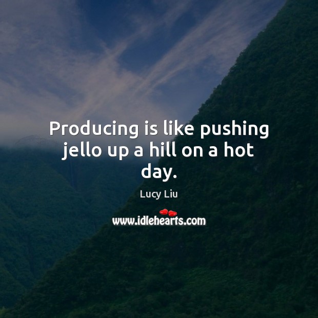 Producing is like pushing jello up a hill on a hot day. Lucy Liu Picture Quote