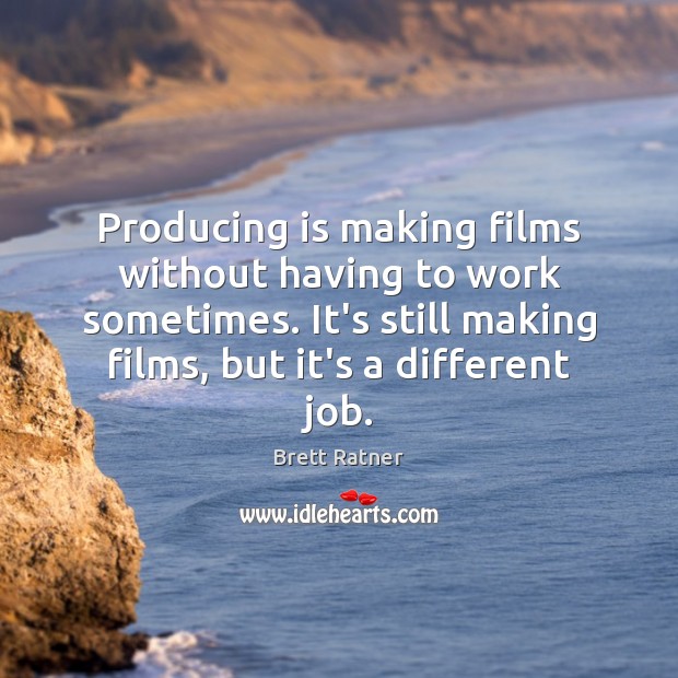 Producing is making films without having to work sometimes. It’s still making Image