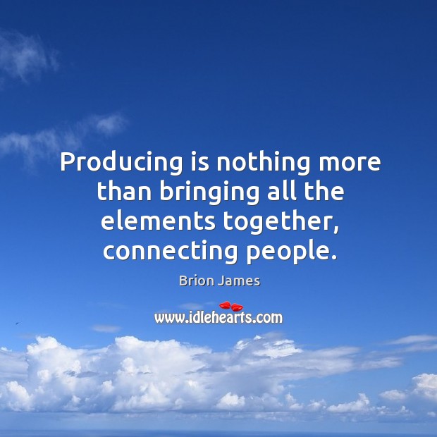 Producing is nothing more than bringing all the elements together, connecting people. Image