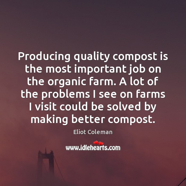 Producing quality compost is the most important job on the organic farm. Eliot Coleman Picture Quote