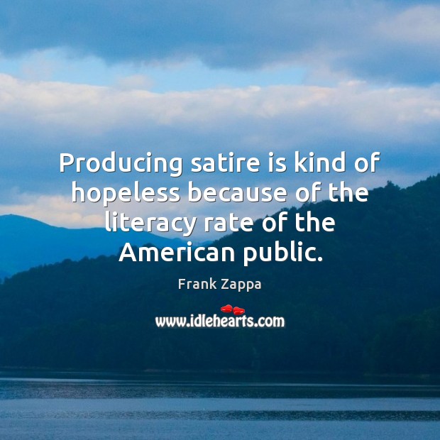 Producing satire is kind of hopeless because of the literacy rate of the American public. Frank Zappa Picture Quote