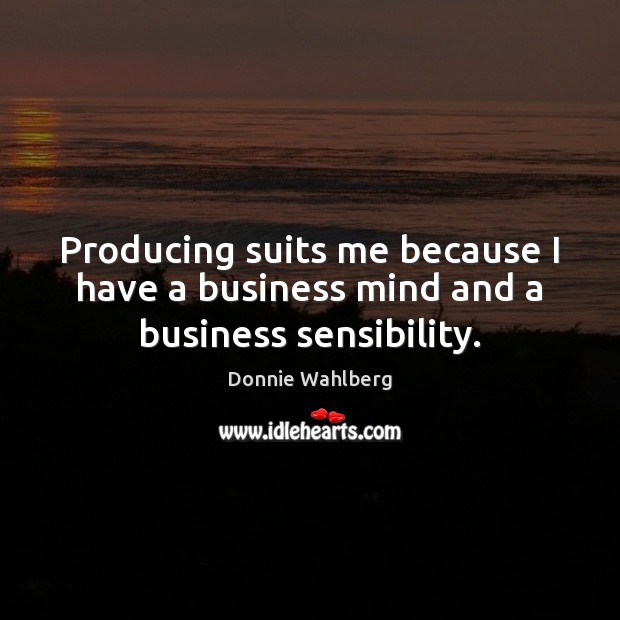 Producing suits me because I have a business mind and a business sensibility. Donnie Wahlberg Picture Quote
