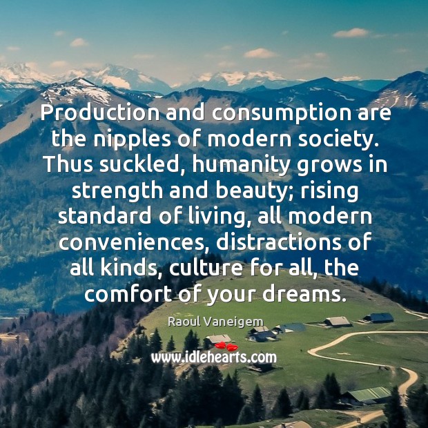 Production and consumption are the nipples of modern society. Thus suckled, humanity Image