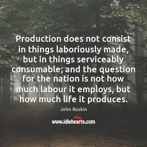 Production does not consist in things laboriously made, but in things serviceably Image