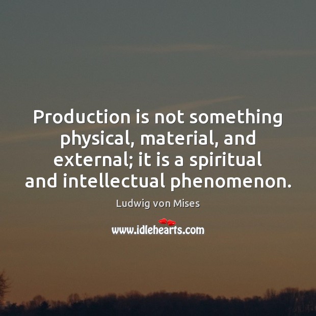 Production is not something physical, material, and external; it is a spiritual Ludwig von Mises Picture Quote