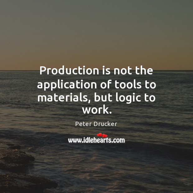 Production is not the application of tools to materials, but logic to work. Peter Drucker Picture Quote