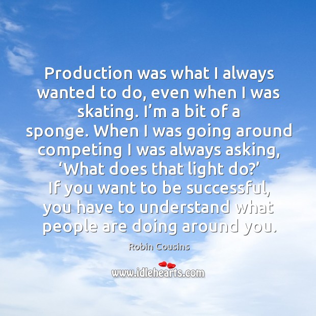 Production was what I always wanted to do, even when I was skating. I’m a bit of a sponge. Robin Cousins Picture Quote