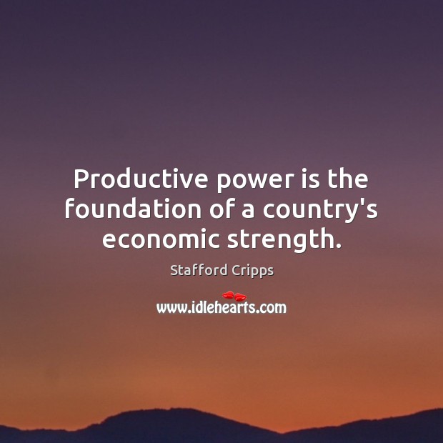 Productive power is the foundation of a country’s economic strength. Stafford Cripps Picture Quote